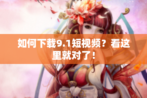 如何下载9.1短视频？看这里就对了！