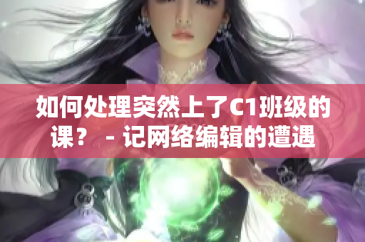 如何处理突然上了C1班级的课？ - 记网络编辑的遭遇