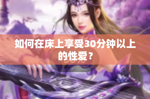 如何在床上享受30分钟以上的性爱？