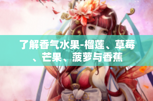 了解香气水果-榴莲、草莓、芒果、菠萝与香蕉
