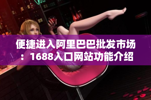 便捷进入阿里巴巴批发市场：1688入口网站功能介绍