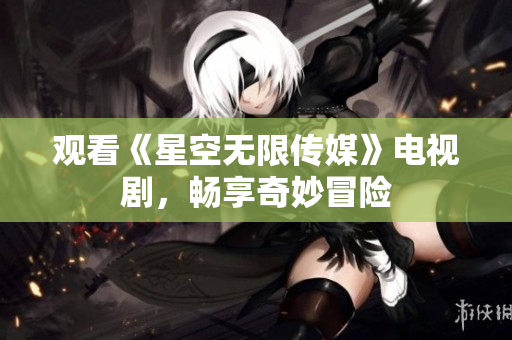 观看《星空无限传媒》电视剧，畅享奇妙冒险