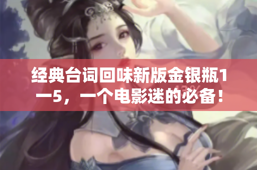 经典台词回味新版金银瓶1一5，一个电影迷的必备！