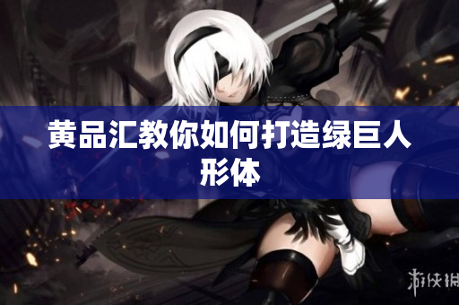 黄品汇教你如何打造绿巨人形体