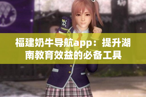 福建奶牛导航app：提升湖南教育效益的必备工具