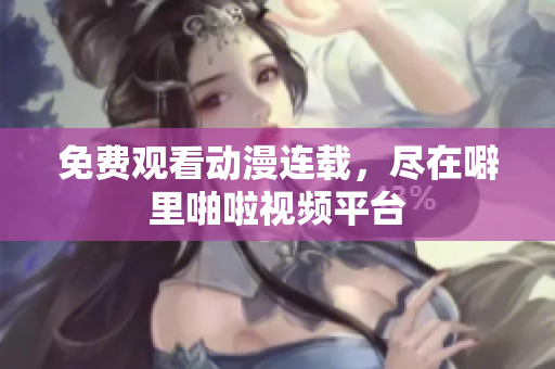 免费观看动漫连载，尽在噼里啪啦视频平台