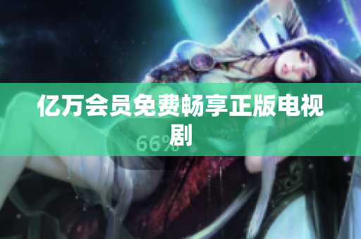 亿万会员免费畅享正版电视剧
