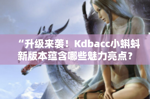 “升级来袭！Kdbacc小蝌蚪新版本蕴含哪些魅力亮点？”