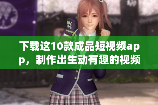 下载这10款成品短视频app，制作出生动有趣的视频！