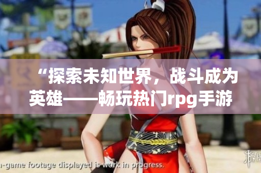“探索未知世界，战斗成为英雄——畅玩热门rpg手游”