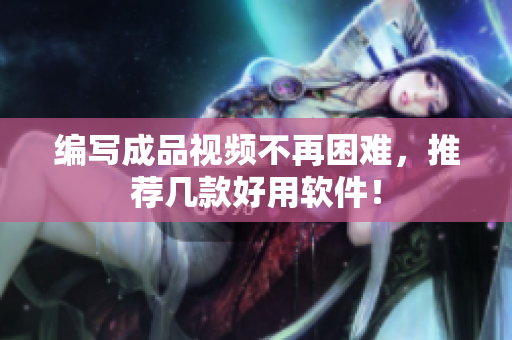 编写成品视频不再困难，推荐几款好用软件！