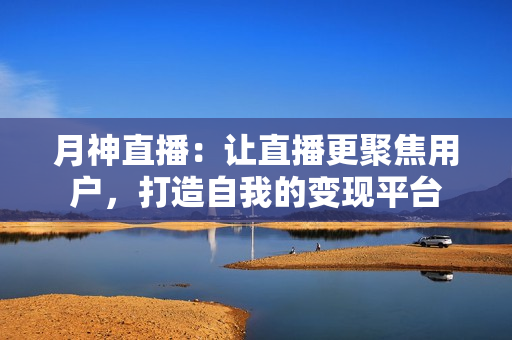 月神直播：让直播更聚焦用户，打造自我的变现平台
