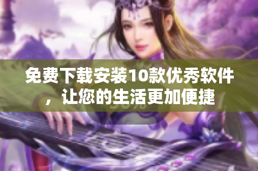免费下载安装10款优秀软件，让您的生活更加便捷