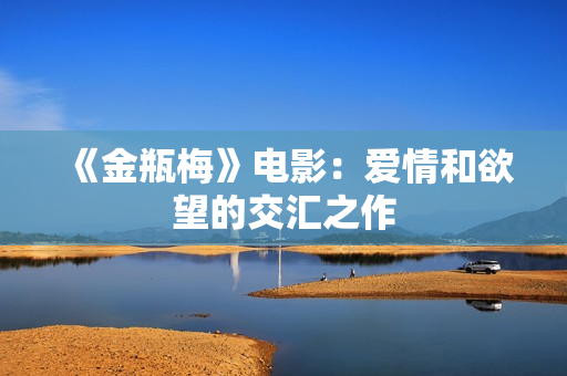 《金瓶梅》电影：爱情和欲望的交汇之作