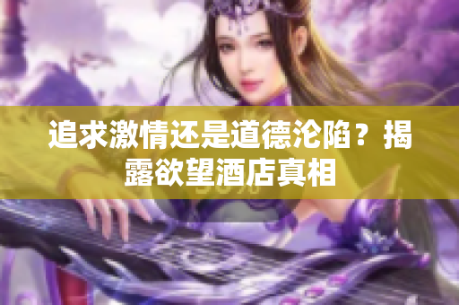 追求激情还是道德沦陷？揭露欲望酒店真相