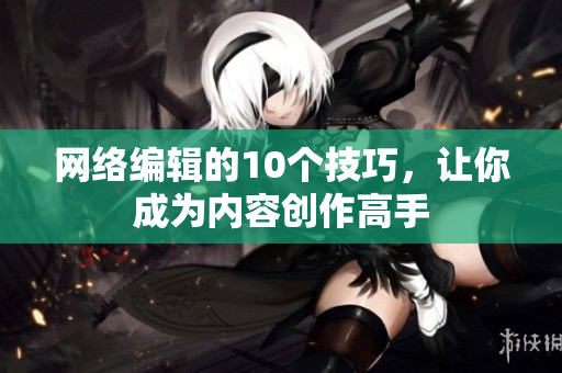 网络编辑的10个技巧，让你成为内容创作高手