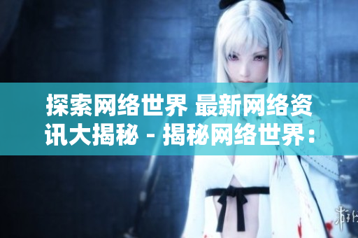 探索网络世界 最新网络资讯大揭秘 - 揭秘网络世界：最新资讯全面解析