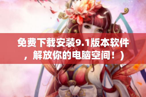 免费下载安装9.1版本软件，解放你的电脑空间！)