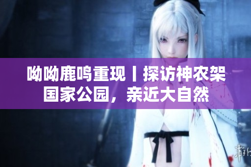 呦呦鹿鸣重现丨探访神农架国家公园，亲近大自然