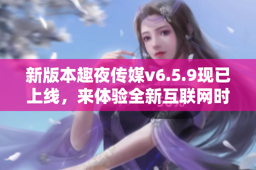 新版本趣夜传媒v6.5.9现已上线，来体验全新互联网时代！