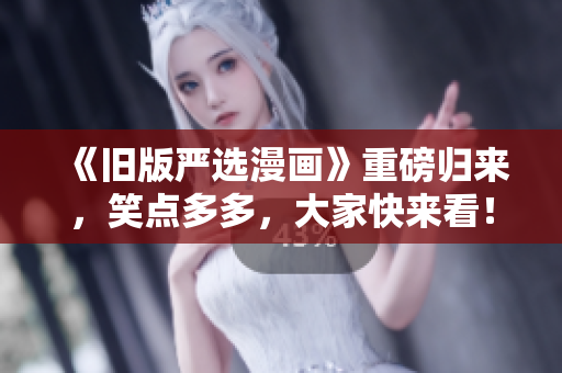 《旧版严选漫画》重磅归来，笑点多多，大家快来看！