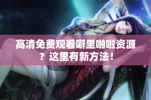 高清免费观看噼里啪啦资源？这里有新方法！