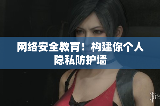 网络安全教育！构建你个人隐私防护墙