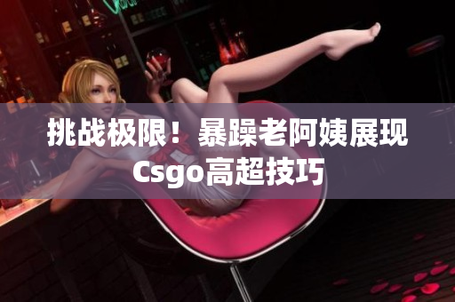 挑战极限！暴躁老阿姨展现Csgo高超技巧