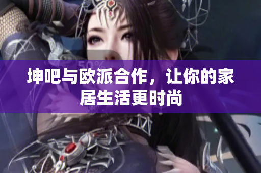 坤吧与欧派合作，让你的家居生活更时尚