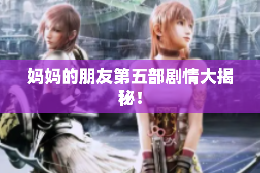 妈妈的朋友第五部剧情大揭秘！