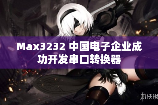 Max3232 中国电子企业成功开发串口转换器