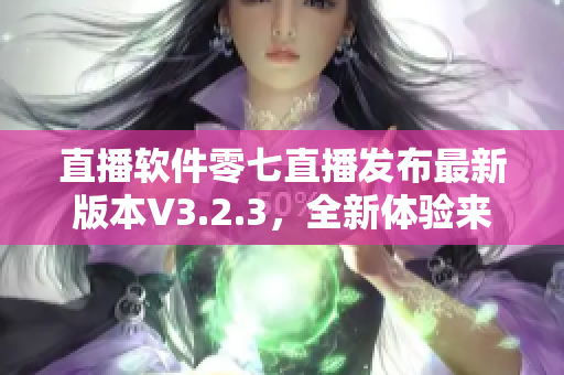 直播软件零七直播发布最新版本V3.2.3，全新体验来袭！