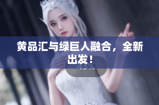 黄品汇与绿巨人融合，全新出发！