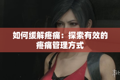 如何缓解疼痛：探索有效的疼痛管理方式