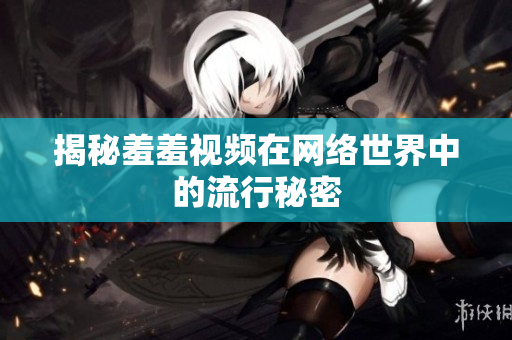 揭秘羞羞视频在网络世界中的流行秘密