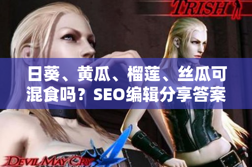 日葵、黄瓜、榴莲、丝瓜可混食吗？SEO编辑分享答案！