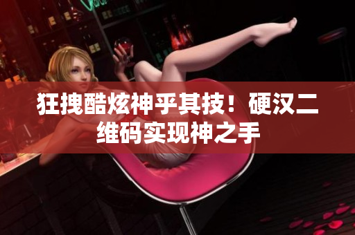 狂拽酷炫神乎其技！硬汉二维码实现神之手