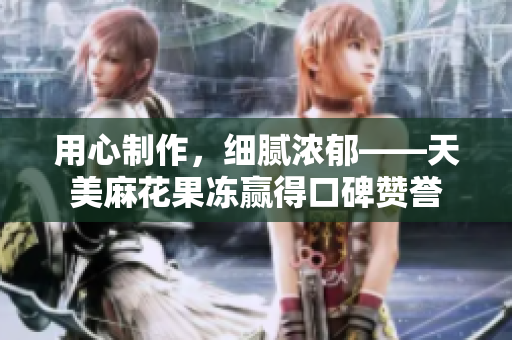 用心制作，细腻浓郁——天美麻花果冻赢得口碑赞誉