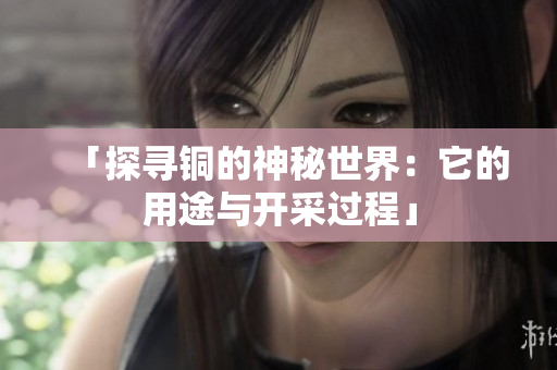 「探寻铜的神秘世界：它的用途与开采过程」