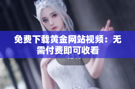 免费下载黄金网站视频：无需付费即可收看