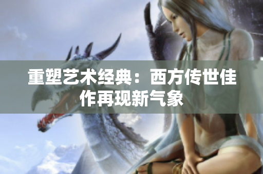 重塑艺术经典：西方传世佳作再现新气象