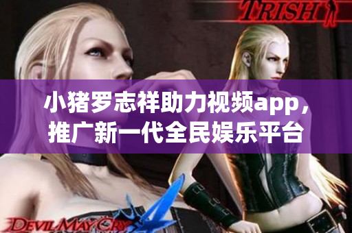 小猪罗志祥助力视频app，推广新一代全民娱乐平台