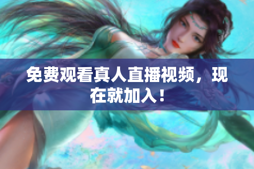 免费观看真人直播视频，现在就加入！