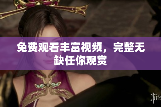 免费观看丰富视频，完整无缺任你观赏