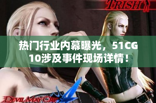热门行业内幕曝光，51CG10涉及事件现场详情！