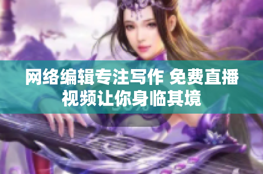 网络编辑专注写作 免费直播视频让你身临其境
