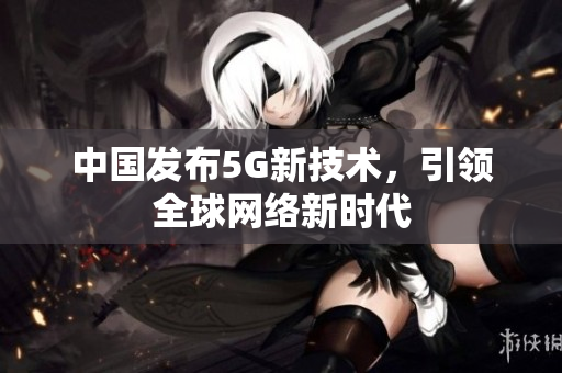 中国发布5G新技术，引领全球网络新时代