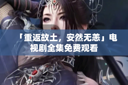 「重返故土，安然无恙」电视剧全集免费观看