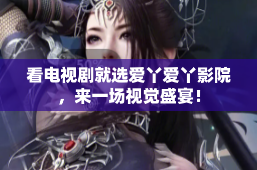 看电视剧就选爱丫爱丫影院，来一场视觉盛宴！