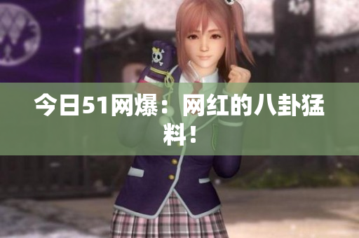 今日51网爆：网红的八卦猛料！